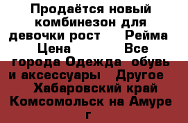 Продаётся новый комбинезон для девочки рост 140 Рейма › Цена ­ 6 500 - Все города Одежда, обувь и аксессуары » Другое   . Хабаровский край,Комсомольск-на-Амуре г.